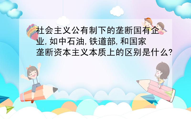 社会主义公有制下的垄断国有企业,如中石油,铁道部,和国家垄断资本主义本质上的区别是什么?