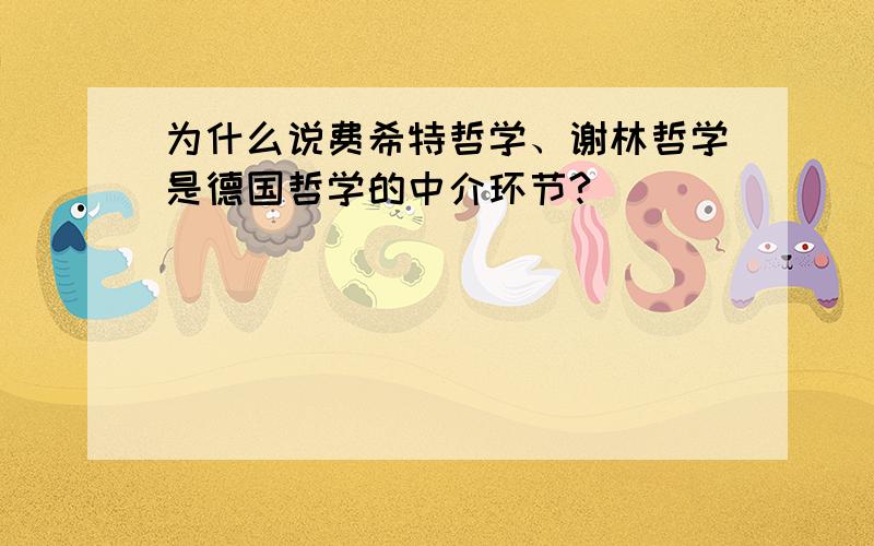 为什么说费希特哲学、谢林哲学是德国哲学的中介环节?