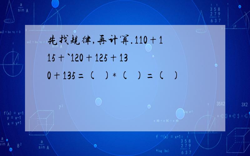 先找规律,再计算.110+115+`120+125+130+135=( )* ( )=( )