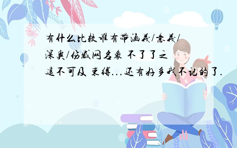 有什么比较谁有带涵义/意义/深奥/伤感网名象 不了了之 遥不可及 束缚...还有好多我不记的了.