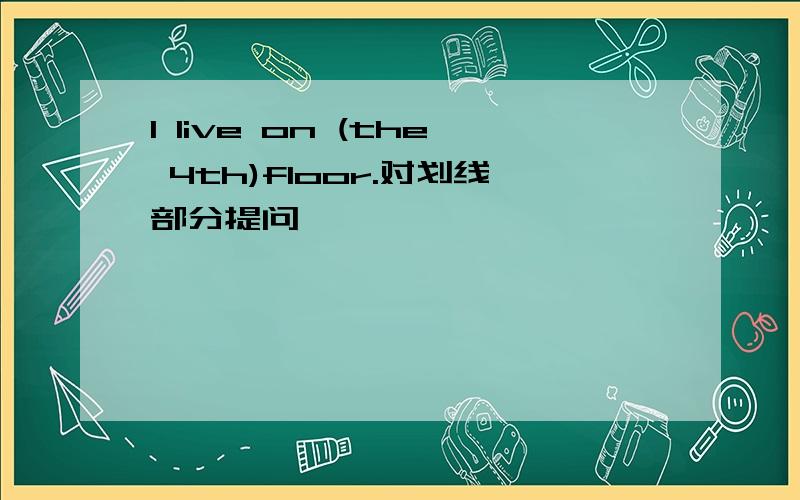 l live on (the 4th)floor.对划线部分提问