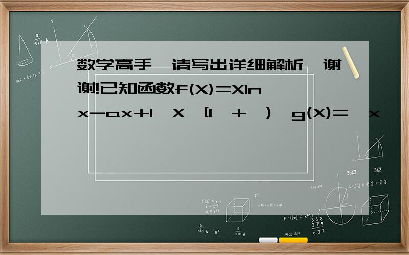 数学高手,请写出详细解析,谢谢!已知函数f(X)=Xlnx-ax+1,X∈[1,+∝),g(X)={x}^{2}-2X,（1）讨论函数f(X)的单调区间（2）若对任意的x1∈[1,+∝),总存在x2∈(-∝,a]使f(x1)）≥g(x2)成立,求a的取值范围.