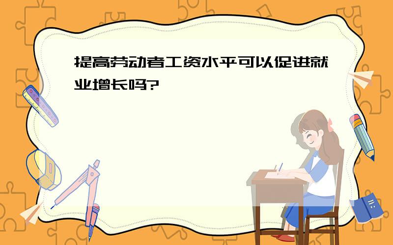 提高劳动者工资水平可以促进就业增长吗?