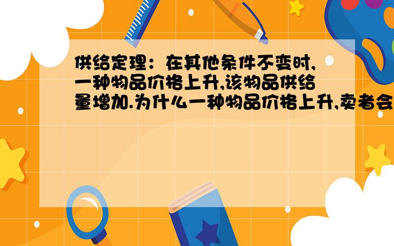 供给定理：在其他条件不变时,一种物品价格上升,该物品供给量增加.为什么一种物品价格上升,卖者会提高供应量?