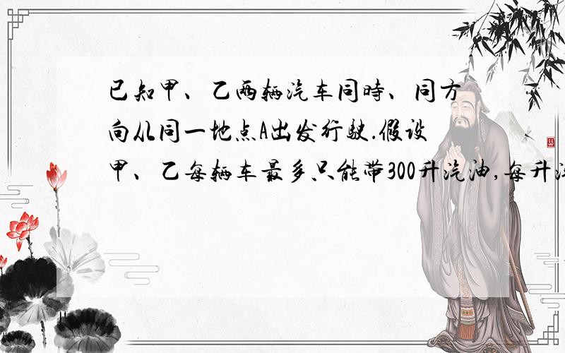 已知甲、乙两辆汽车同时、同方向从同一地点A出发行驶．假设甲、乙每辆车最多只能带300升汽油,每升汽油可以行驶10千米,途中不能再加油,但两车可以互相借用对方的油,若两车都必须沿原路