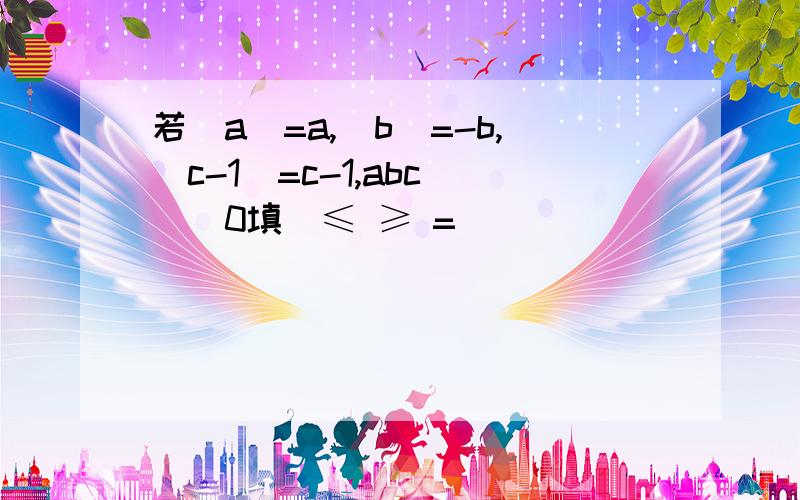 若|a|=a,|b|=-b,|c-1|=c-1,abc___0填(≤ ≥ =)