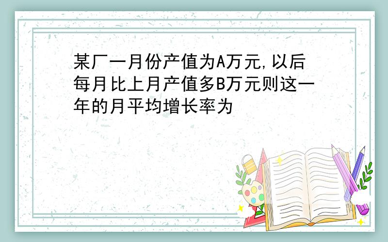 某厂一月份产值为A万元,以后每月比上月产值多B万元则这一年的月平均增长率为