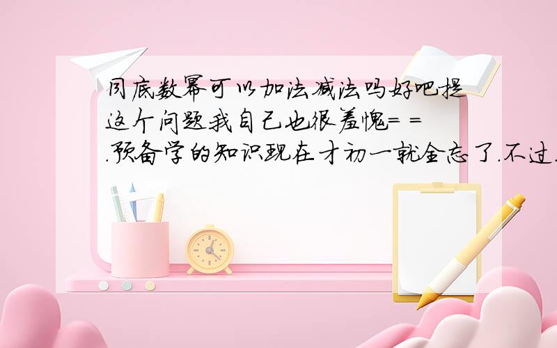 同底数幂可以加法减法吗好吧提这个问题我自己也很羞愧= =.预备学的知识现在才初一就全忘了.不过.应该没有的吧?好像只有同底数幂的乘除法则吧?