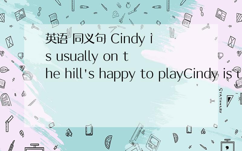 英语 同义句 Cindy is usually on the hill's happy to playCindy is usually on the hill's happy to play.的同义句是什么?