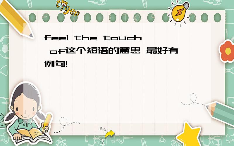 feel the touch of这个短语的意思 最好有例句!