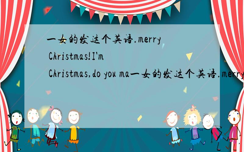 一女的发这个英语.merry Christmas!I'm Christmas,do you ma一女的发这个英语.merry Christmas!I'm Christmas,do you marry me?神马情况.大意是圣诞节快乐,我是圣诞节你要嫁给我吗?