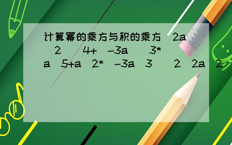 计算幂的乘方与积的乘方(2a^2)^4+(-3a)^3*a^5+a^2*(-3a^3)^2(2a^2)^4+(-3a)^3*a^5+a^2*(-3a^3)^2=16a^8-27a^3*a^5+a^2*9a^6=16a^8-27a^8+9a^8=-2a^8这样计算对吗?中间27a^3*a^5+a^2*9a^6用单项式乘单项式乘法则