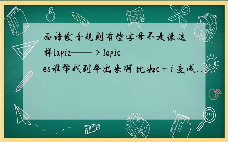 西语发音规则有些字母不是像这样lapiz——>lapices谁帮我列举出来啊 比如c+i 变成...