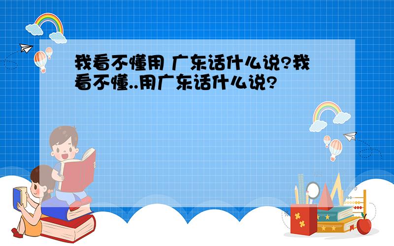 我看不懂用 广东话什么说?我看不懂..用广东话什么说?