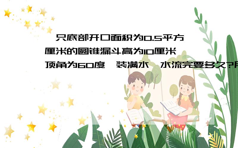 一只底部开口面积为0.5平方厘米的圆锥漏斗高为10厘米,顶角为60度,装满水,水流完要多久?用大学微积分.我还等着写论文.如果有论文追加100求论文了