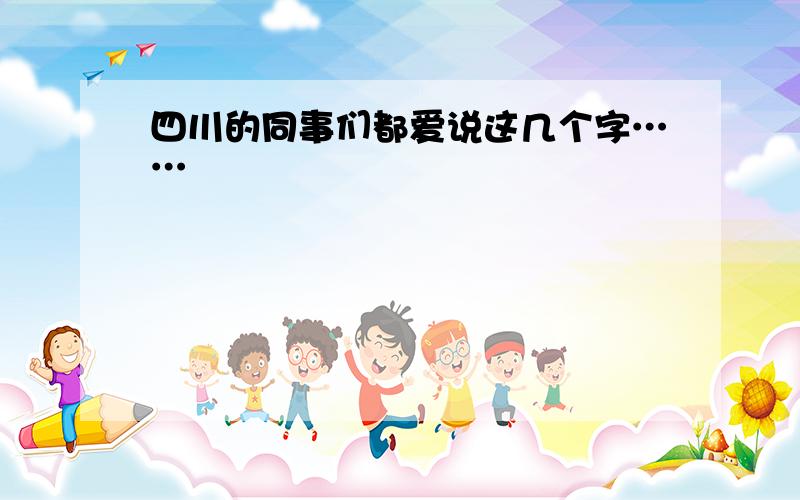 四川的同事们都爱说这几个字……