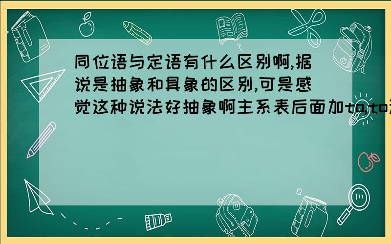 同位语与定语有什么区别啊,据说是抽象和具象的区别,可是感觉这种说法好抽象啊主系表后面加to,to这块的成分是状语,我看不懂我的笔记了,