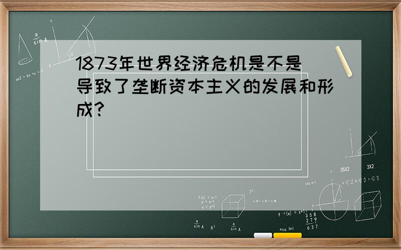 1873年世界经济危机是不是导致了垄断资本主义的发展和形成?