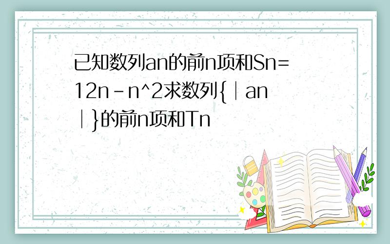 已知数列an的前n项和Sn=12n-n^2求数列{│an│}的前n项和Tn