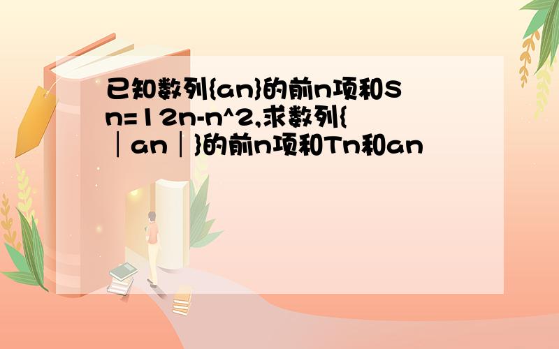 已知数列{an}的前n项和Sn=12n-n^2,求数列{│an│}的前n项和Tn和an