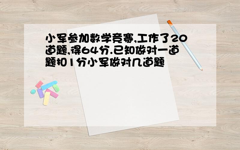 小军参加数学竞赛,工作了20道题,得64分.已知做对一道题扣1分小军做对几道题