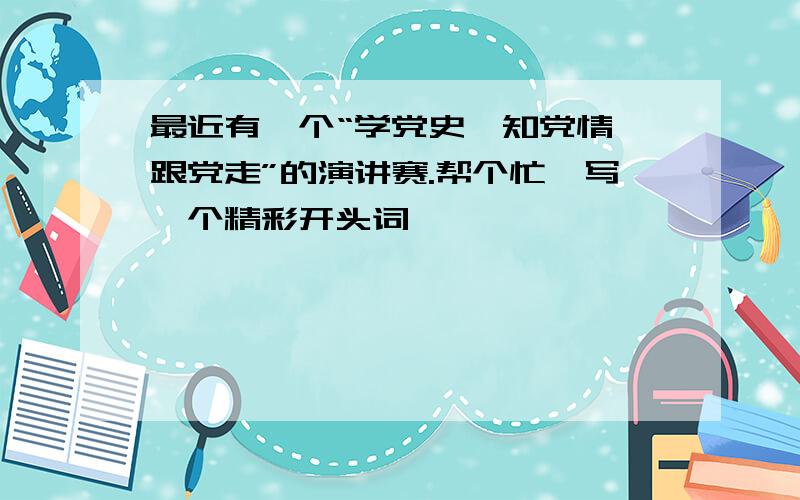 最近有一个“学党史,知党情,跟党走”的演讲赛.帮个忙,写一个精彩开头词,