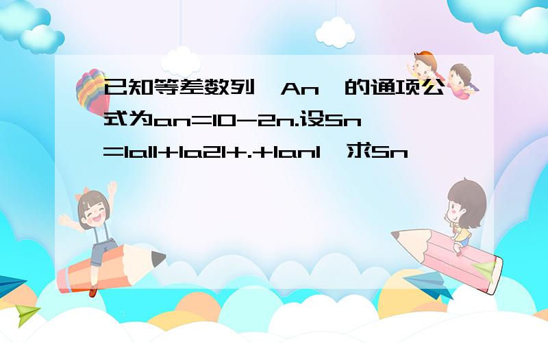 已知等差数列｛An｝的通项公式为an=10-2n.设Sn=Ia1I+Ia2I+.+IanI,求Sn