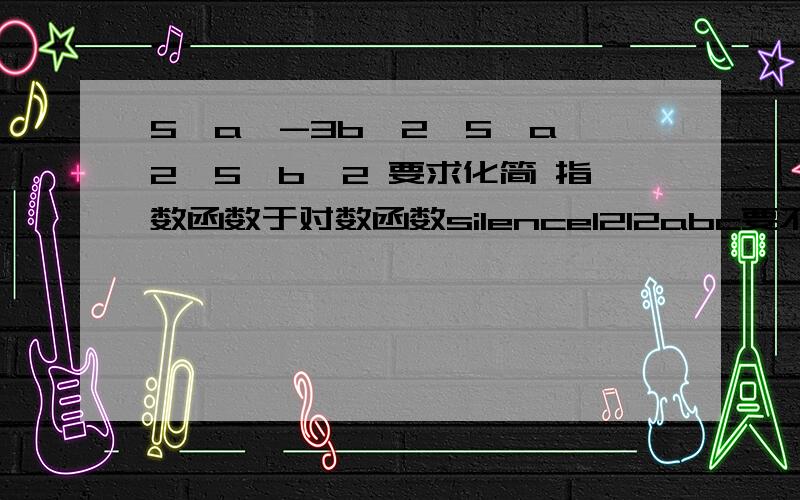 5√a^-3b^2÷5√a^2÷5√b^2 要求化简 指数函数于对数函数silence1212abc要不加一下koukou我把它照下了给你看看