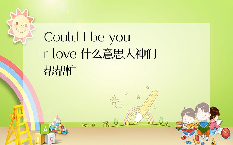 Could I be your love 什么意思大神们帮帮忙