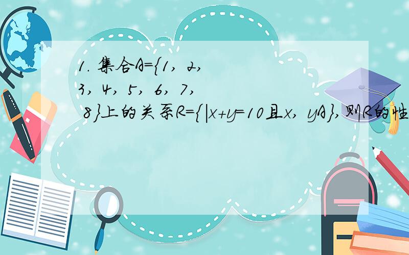 1. 集合A={1, 2, 3, 4, 5, 6, 7, 8}上的关系R={|x+y=10且x, yA},则R的性质为（ ）．A. 自反的 B. 急求答案 谢谢