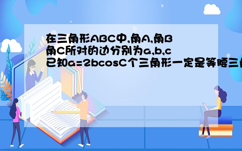 在三角形ABC中,角A,角B角C所对的边分别为a,b,c已知a=2bcosC个三角形一定是等腰三角形,求具体过程是什么