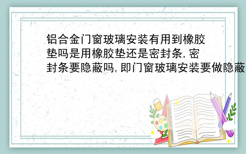 铝合金门窗玻璃安装有用到橡胶垫吗是用橡胶垫还是密封条,密封条要隐蔽吗,即门窗玻璃安装要做隐蔽吗