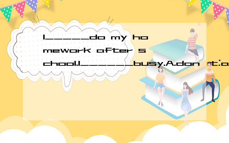 I_____do my homework after school.I______busy.A.don't;am  B.will;am  C.am;am理由