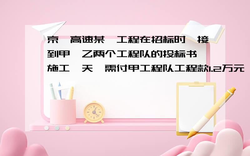 京泸高速某一工程在招标时,接到甲,乙两个工程队的投标书,施工一天,需付甲工程队工程款1.2万元,乙工程队工程款0.5万元,工程领导小组根据甲,乙两队的投标书测算,有如下方案：1） 甲队单独