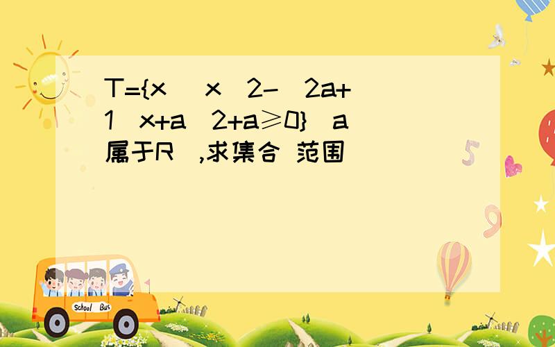 T={x| x＾2-(2a+1)x+a＾2+a≥0}(a属于R）,求集合 范围