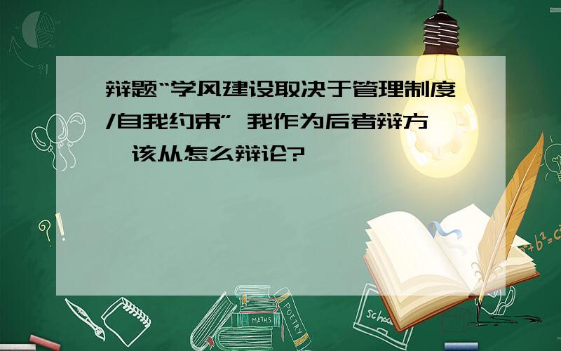 辩题“学风建设取决于管理制度/自我约束” 我作为后者辩方,该从怎么辩论?