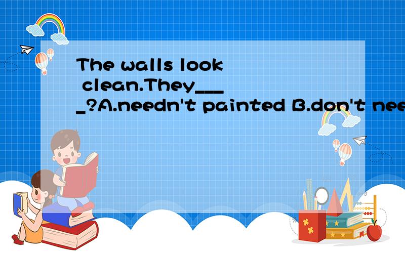 The walls look clean.They____?A.needn't painted B.don't need paintedc.needn't to be painted D.don't need painting请说明理由