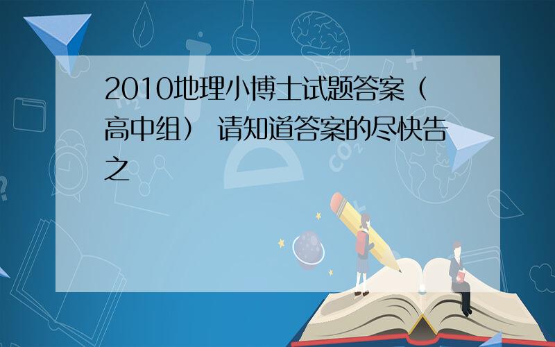 2010地理小博士试题答案（高中组） 请知道答案的尽快告之