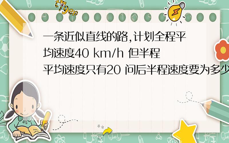 一条近似直线的路,计划全程平均速度40 km/h 但半程平均速度只有20 问后半程速度要为多少才能使全程平局速度提高到原计划