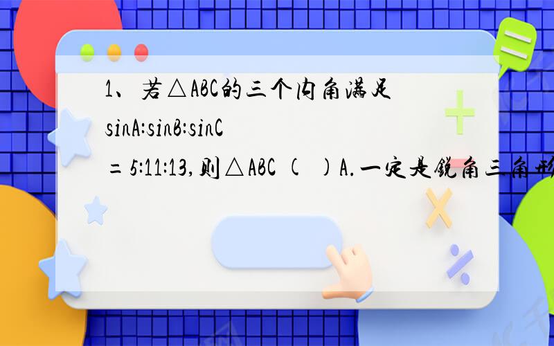 1、若△ABC的三个内角满足sinA:sinB:sinC=5:11:13,则△ABC ( )A.一定是锐角三角形B.一定是直角三角形C.一定是钝角三角形D.可能是锐角三角形,也可能是钝角三角形两题都求解析.怎么写2.在△ABC中,3b=2