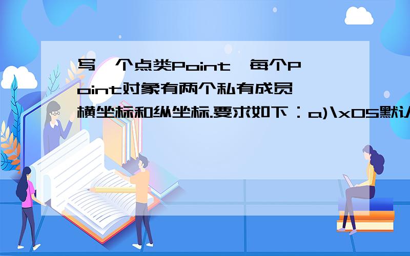 写一个点类Point,每个Point对象有两个私有成员,横坐标和纵坐标.要求如下：a)\x05默认情况下,点的初值为（0,0）b)\x05能够构造形如Point A（3,5）；这样的对象,即横纵坐标分别为3和5c)\x05具有拷贝