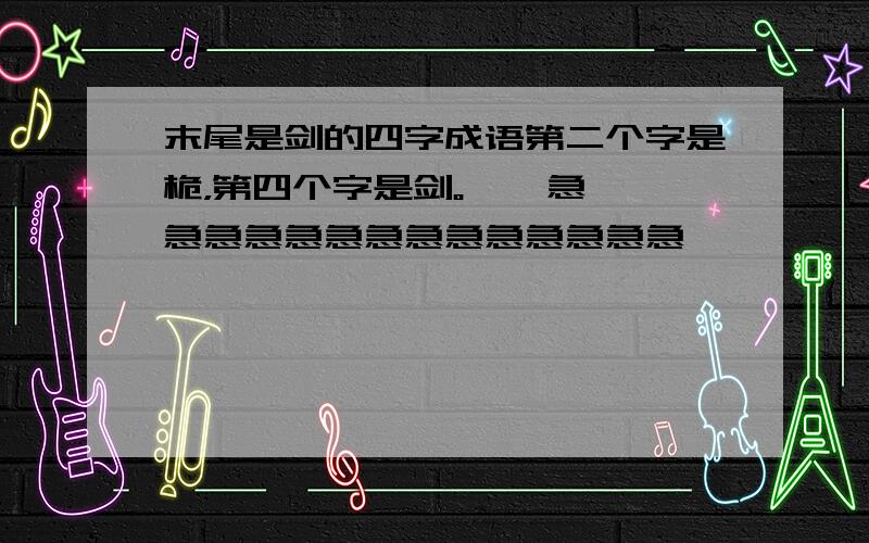 末尾是剑的四字成语第二个字是桅，第四个字是剑。    急急急急急急急急急急急急急急