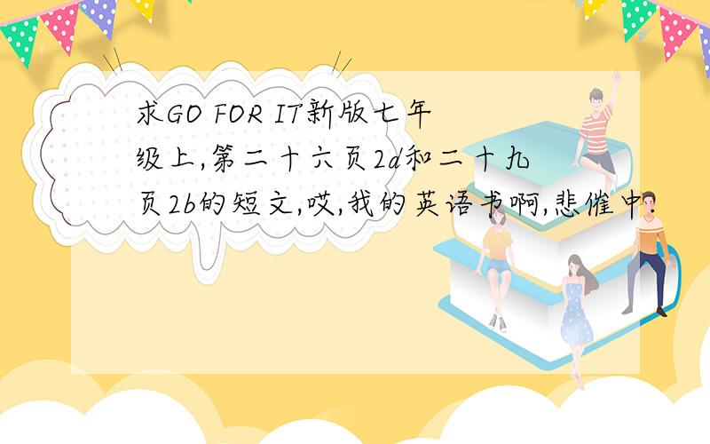 求GO FOR IT新版七年级上,第二十六页2d和二十九页2b的短文,哎,我的英语书啊,悲催中.