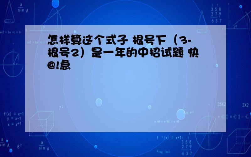 怎样算这个式子 根号下（3-根号2）是一年的中招试题 快@!急