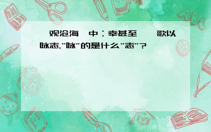 《观沧海》中：幸甚至哉,歌以咏志.“咏”的是什么“志”?