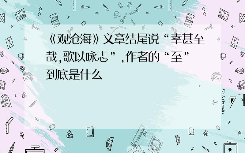 《观沧海》文章结尾说“幸甚至哉,歌以咏志”,作者的“至”到底是什么