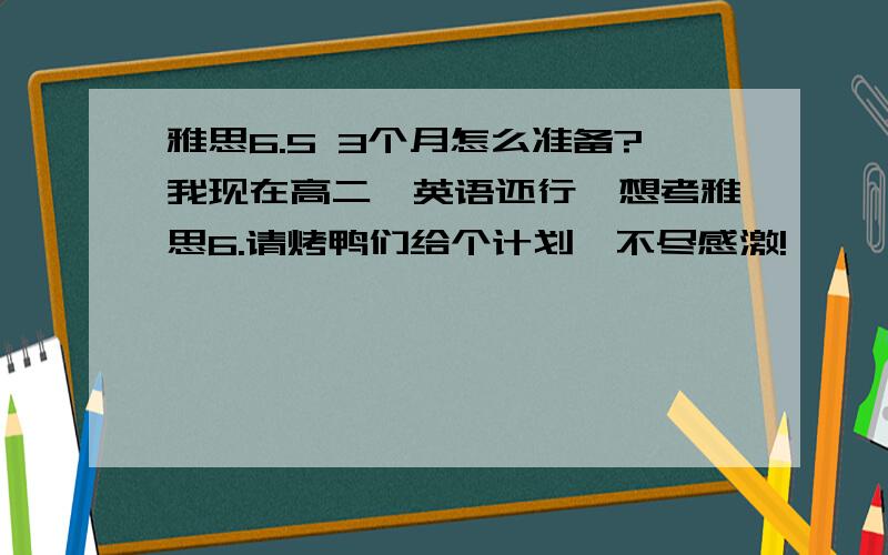 雅思6.5 3个月怎么准备?我现在高二,英语还行,想考雅思6.请烤鸭们给个计划,不尽感激!