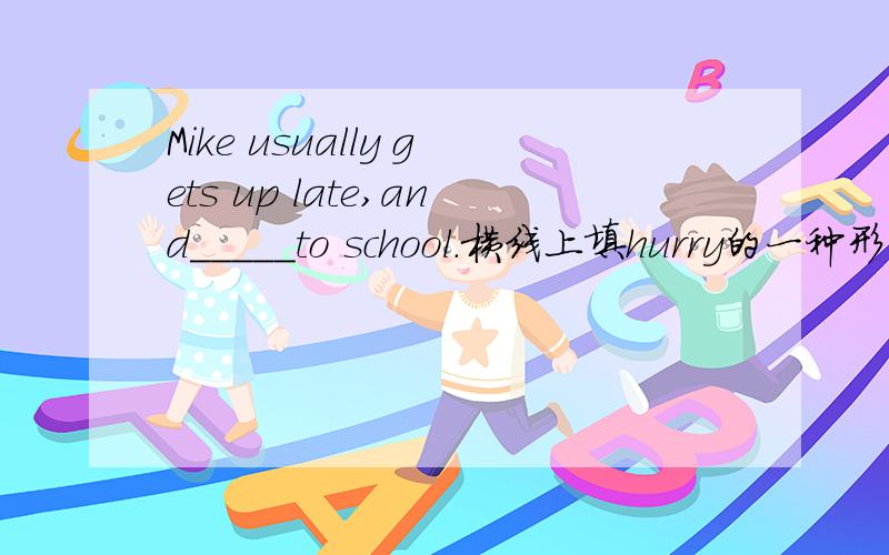 Mike usually gets up late,and_____to school.横线上填hurry的一种形式