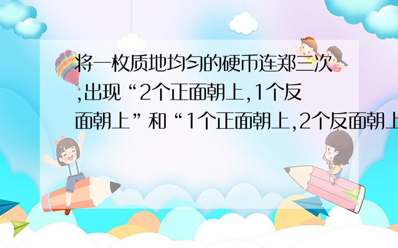 将一枚质地均匀的硬币连郑三次,出现“2个正面朝上,1个反面朝上”和“1个正面朝上,2个反面朝上”的概率各是多少?并用随机模拟的方法做100次试验,计算各自的频数?