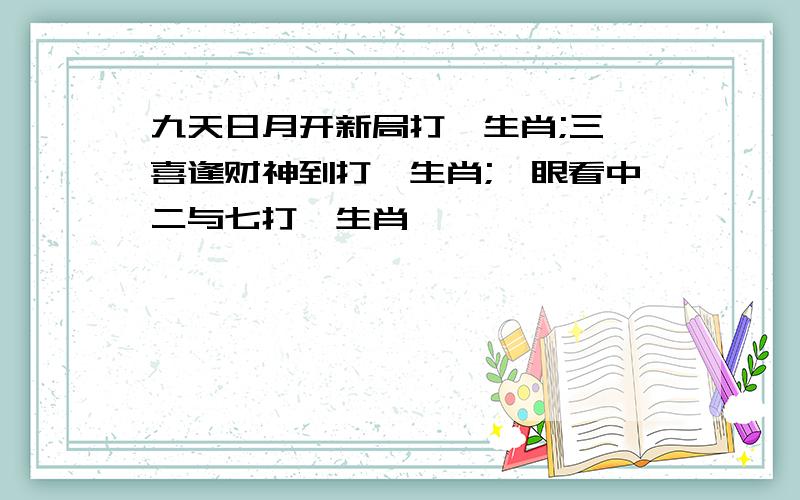 九天日月开新局打一生肖;三一喜逢财神到打一生肖;一眼看中二与七打一生肖